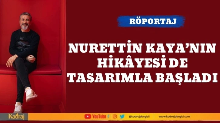 Nurettin Kaya’nın hikâyesi de tasarımla başladı